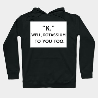 K - Well, Potassium To You Too Hoodie